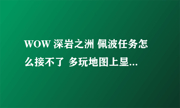 WOW 深岩之洲 佩波任务怎么接不了 多玩地图上显示有感叹号 但是恒定者柯尔头上木有感叹号 求解~