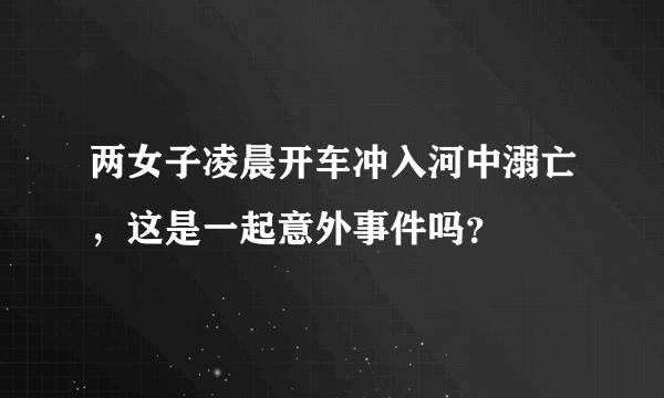 两女子凌晨开车冲入河中溺亡，这是一起意外事件吗？