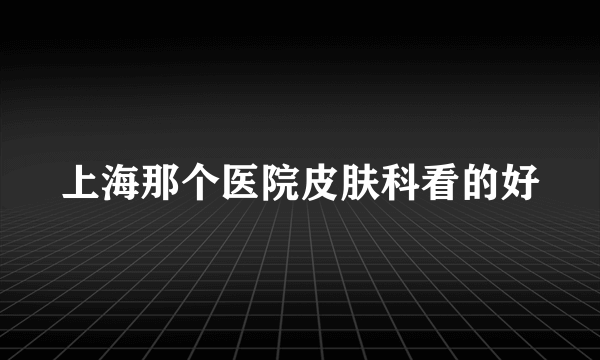 上海那个医院皮肤科看的好