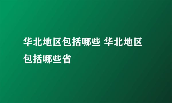 华北地区包括哪些 华北地区包括哪些省