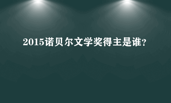 2015诺贝尔文学奖得主是谁？