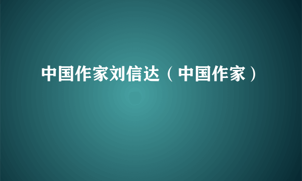 中国作家刘信达（中国作家）