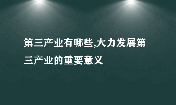 第三产业有哪些,大力发展第三产业的重要意义