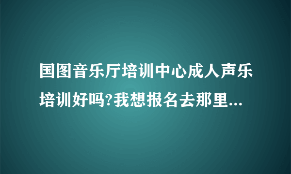 国图音乐厅培训中心成人声乐培训好吗?我想报名去那里学声乐，个人零基础。