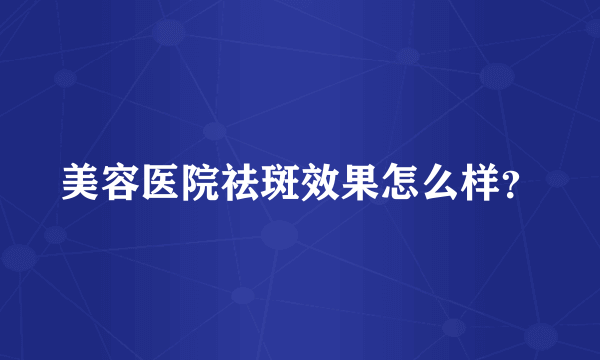 美容医院祛斑效果怎么样？