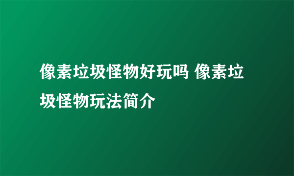 像素垃圾怪物好玩吗 像素垃圾怪物玩法简介