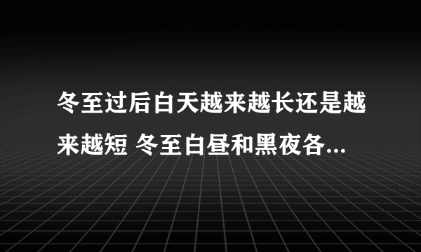 冬至过后白天越来越长还是越来越短 冬至白昼和黑夜各多长时间