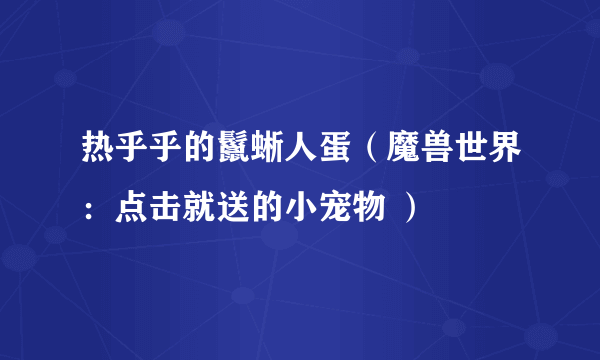 热乎乎的鬣蜥人蛋（魔兽世界：点击就送的小宠物 ）