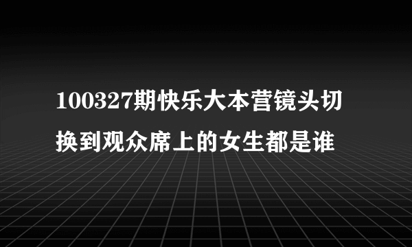 100327期快乐大本营镜头切换到观众席上的女生都是谁