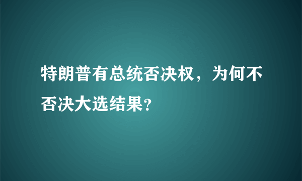 特朗普有总统否决权，为何不否决大选结果？