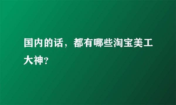 国内的话，都有哪些淘宝美工大神？