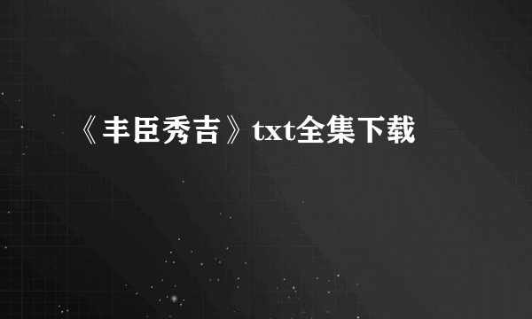 《丰臣秀吉》txt全集下载