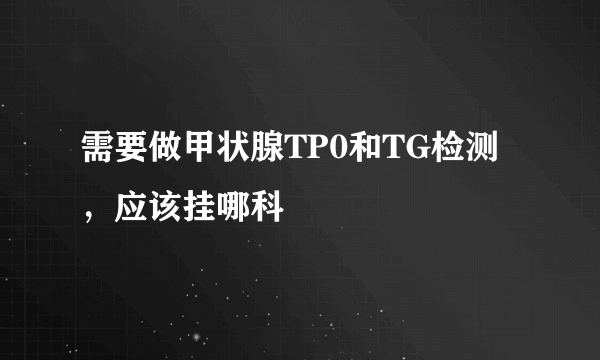 需要做甲状腺TP0和TG检测，应该挂哪科