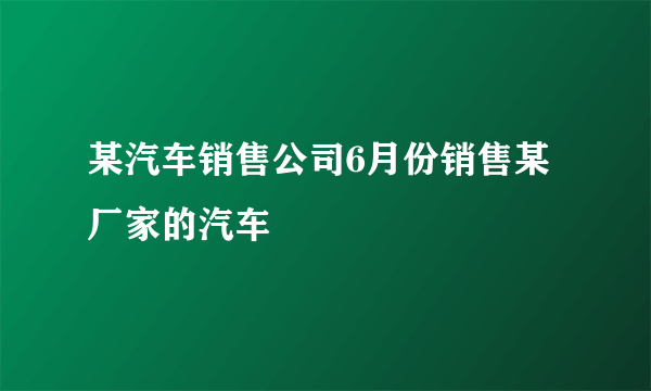 某汽车销售公司6月份销售某厂家的汽车