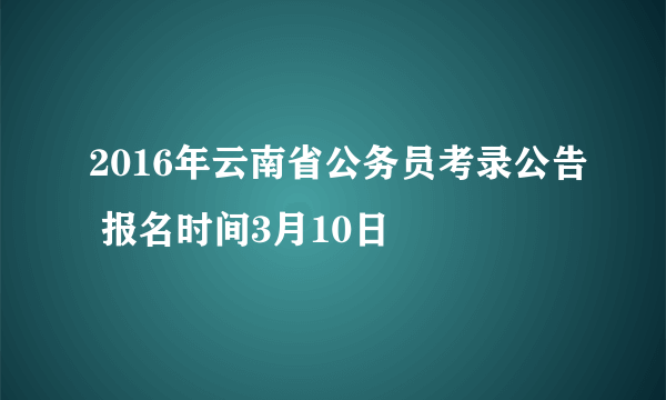 2016年云南省公务员考录公告 报名时间3月10日