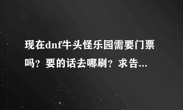 现在dnf牛头怪乐园需要门票吗？要的话去哪刷？求告诉70级后快速升级的方法！