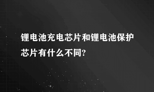 锂电池充电芯片和锂电池保护芯片有什么不同?