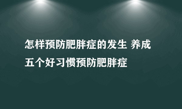 怎样预防肥胖症的发生 养成五个好习惯预防肥胖症