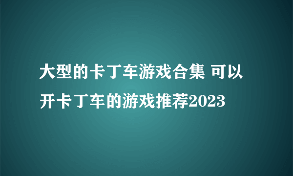 大型的卡丁车游戏合集 可以开卡丁车的游戏推荐2023