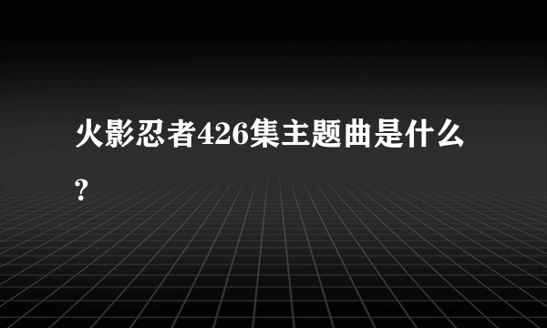 火影忍者426集主题曲是什么？