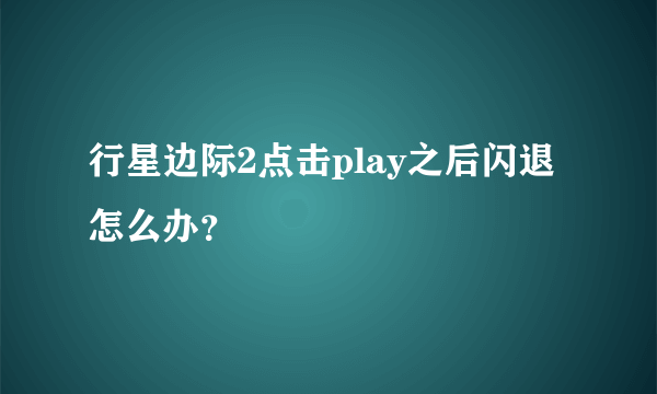 行星边际2点击play之后闪退怎么办？