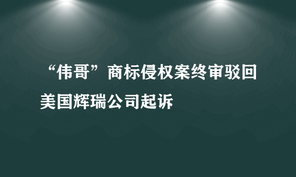 “伟哥”商标侵权案终审驳回美国辉瑞公司起诉