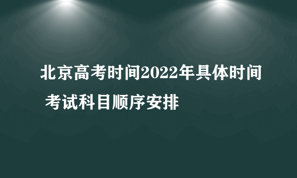 北京高考时间2022年具体时间 考试科目顺序安排