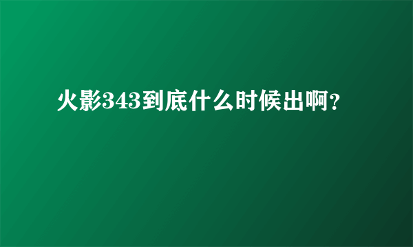 火影343到底什么时候出啊？