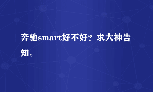 奔驰smart好不好？求大神告知。