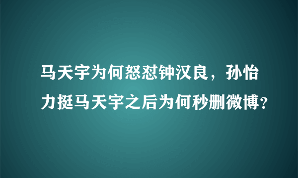 马天宇为何怒怼钟汉良，孙怡力挺马天宇之后为何秒删微博？