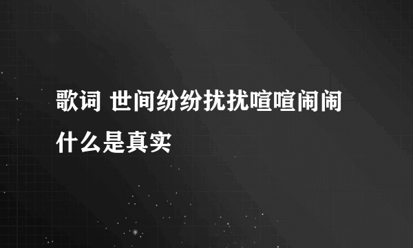 歌词 世间纷纷扰扰喧喧闹闹什么是真实