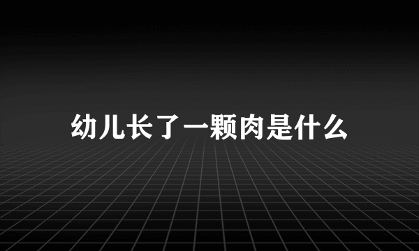 幼儿长了一颗肉是什么