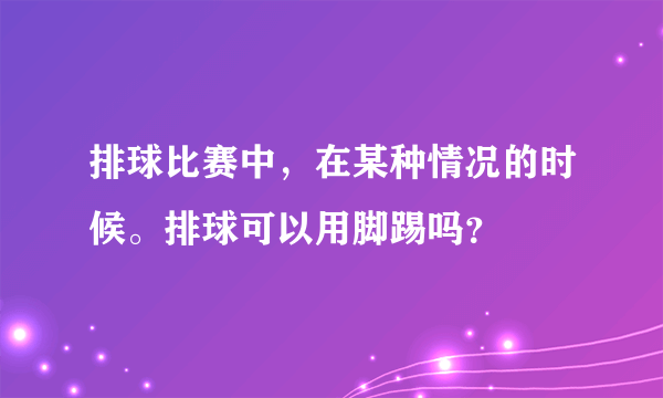 排球比赛中，在某种情况的时候。排球可以用脚踢吗？