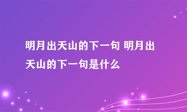 明月出天山的下一句 明月出天山的下一句是什么