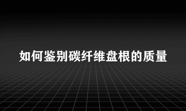 如何鉴别碳纤维盘根的质量