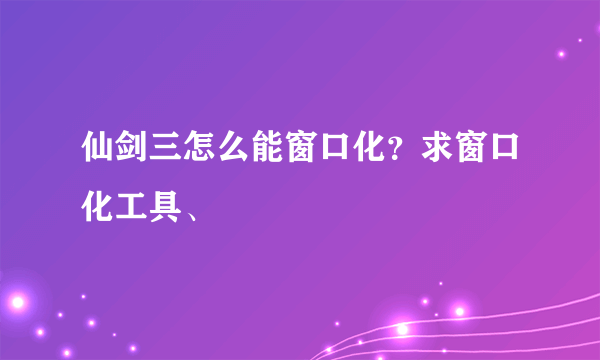 仙剑三怎么能窗口化？求窗口化工具、