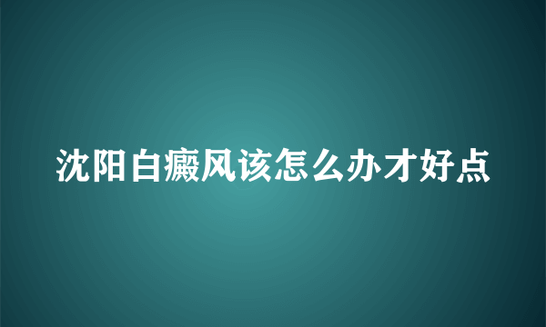 沈阳白癜风该怎么办才好点