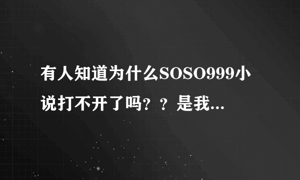 有人知道为什么SOSO999小说打不开了吗？？是我的电脑问题，还是大家都打不开？