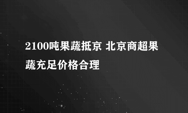 2100吨果蔬抵京 北京商超果蔬充足价格合理