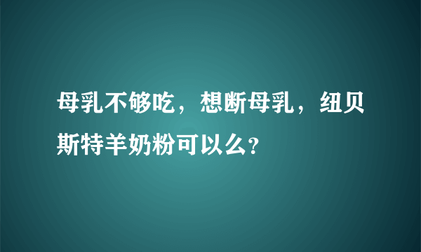 母乳不够吃，想断母乳，纽贝斯特羊奶粉可以么？