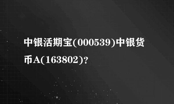 中银活期宝(000539)中银货币A(163802)？