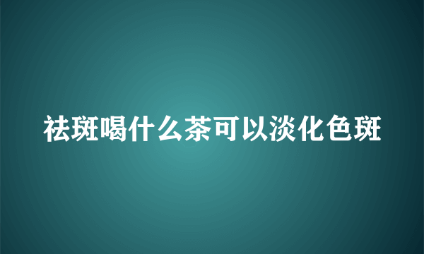 祛斑喝什么茶可以淡化色斑