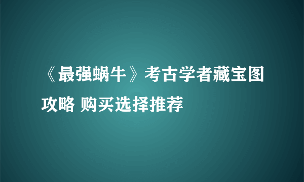 《最强蜗牛》考古学者藏宝图攻略 购买选择推荐