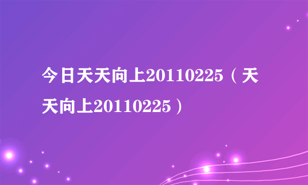 今日天天向上20110225（天天向上20110225）