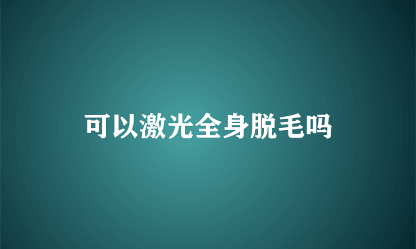 可以激光全身脱毛吗