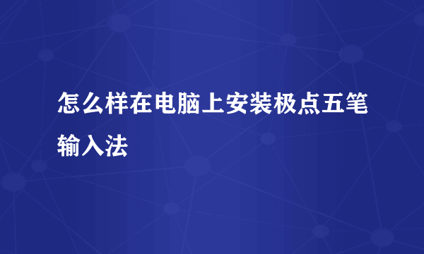 怎么样在电脑上安装极点五笔输入法