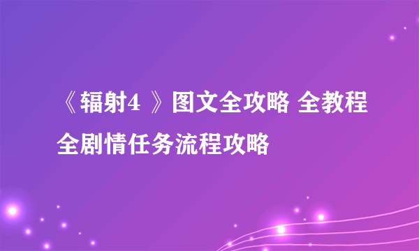 《辐射4 》图文全攻略 全教程全剧情任务流程攻略