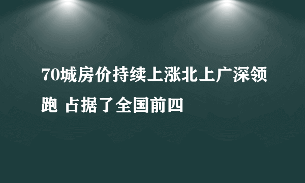 70城房价持续上涨北上广深领跑 占据了全国前四