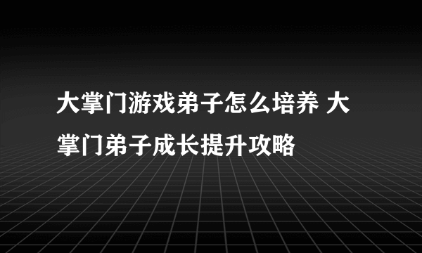 大掌门游戏弟子怎么培养 大掌门弟子成长提升攻略