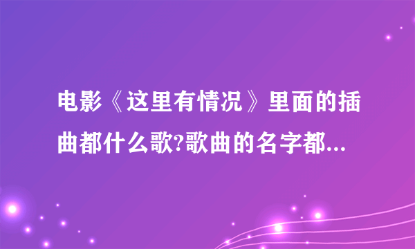 电影《这里有情况》里面的插曲都什么歌?歌曲的名字都叫什么？